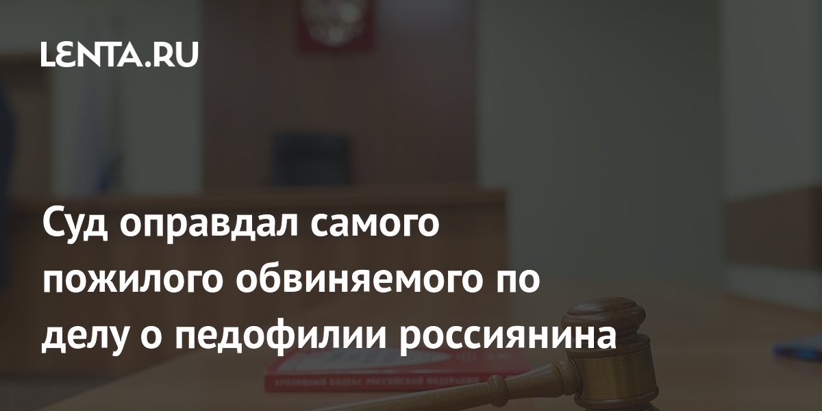 Суд оправдал самого пожилого обвиняемого по делу о педофилии россиянина