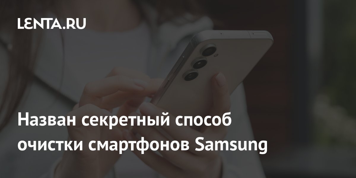 Назван секретный способ очистки смартфонов Samsung