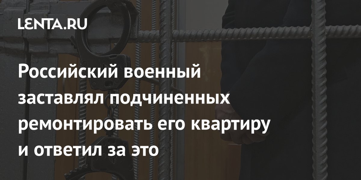 Российский военный заставлял подчиненных ремонтировать его квартиру и ответил за это
