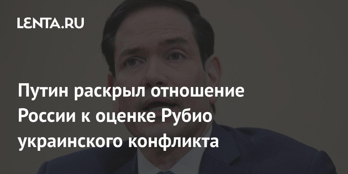 Путин раскрыл отношение России к оценке Рубио украинского конфликта