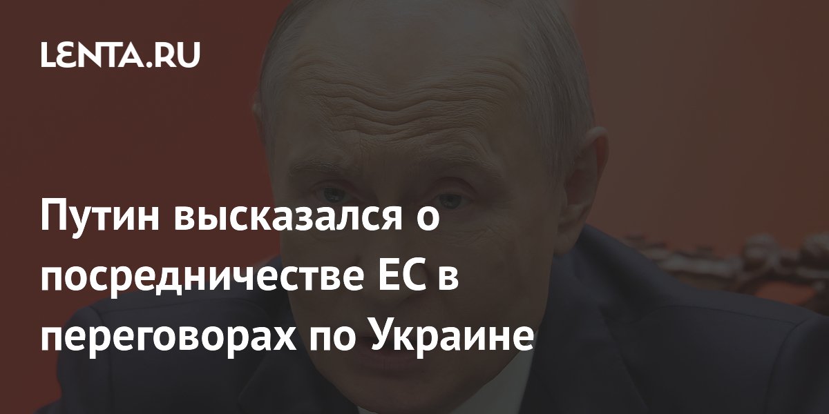 Путин высказался о посредничестве ЕС в переговорах по Украине