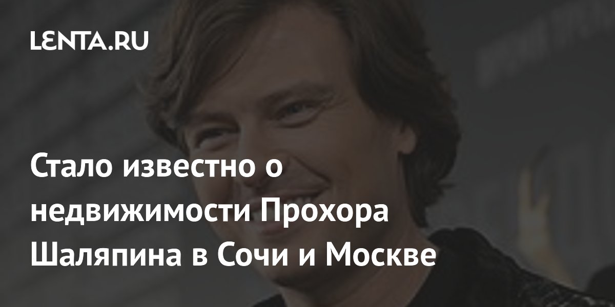 Стало известно о недвижимости Прохора Шаляпина в Сочи и Москве