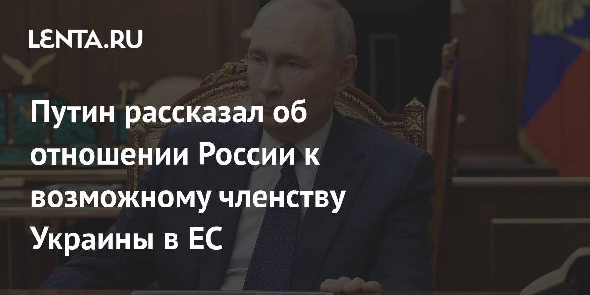 Путин рассказал об отношении России к возможному членству Украины в ЕС