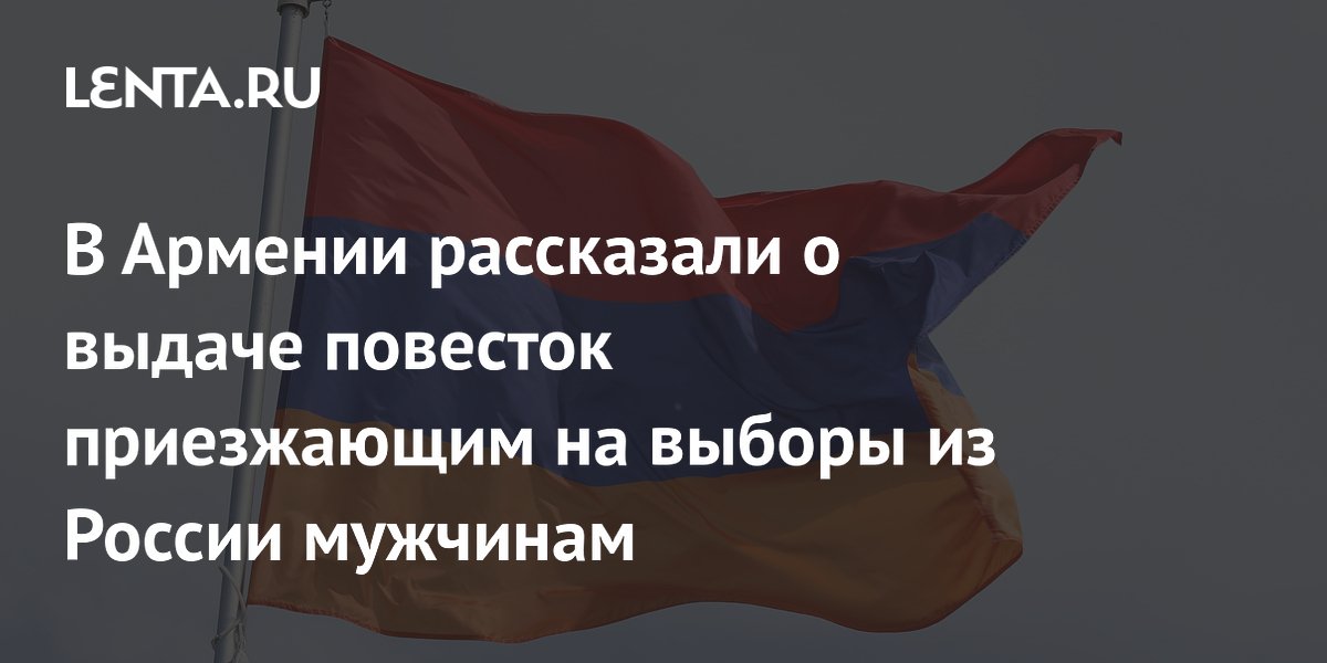В Армении рассказали о выдаче повесток приезжающим на выборы из России мужчинам