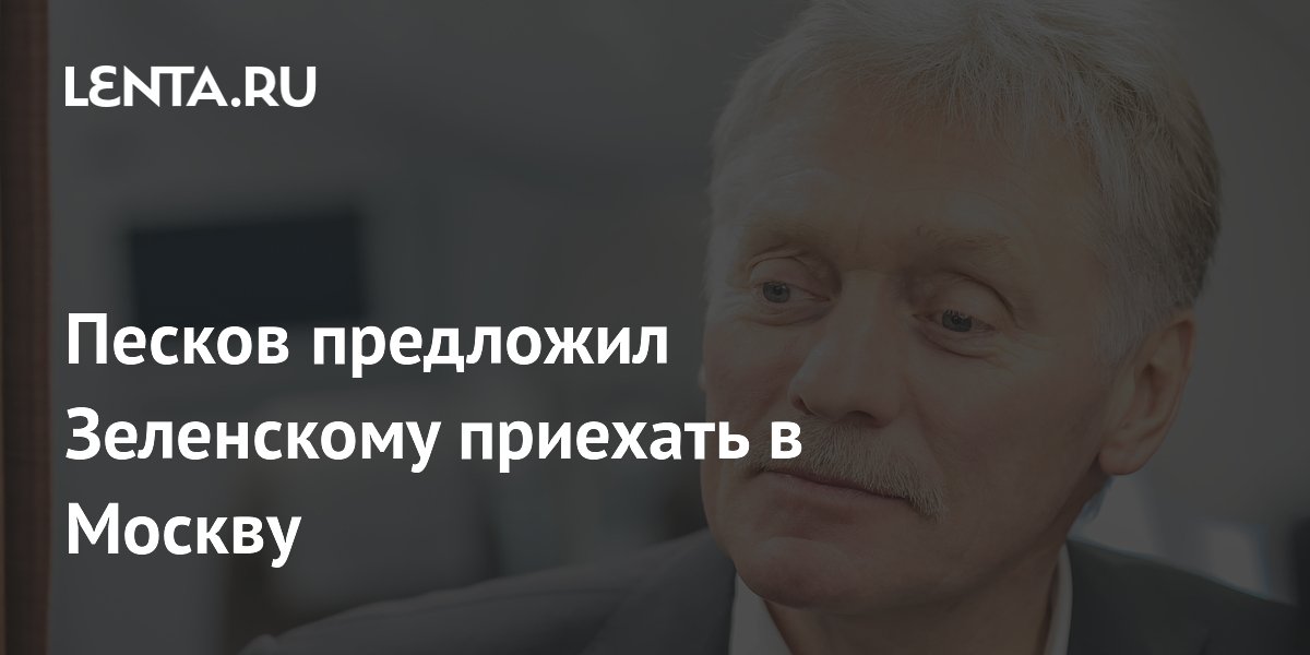 Песков предложил Зеленскому приехать в Москву