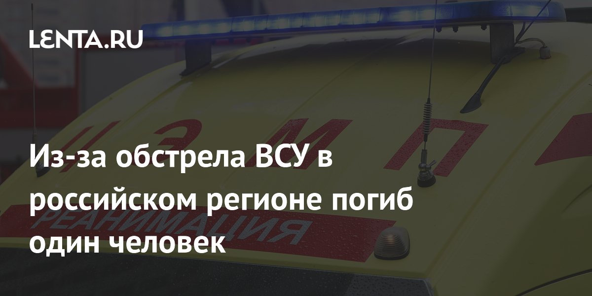 Из-за обстрела ВСУ в российском регионе погиб один человек