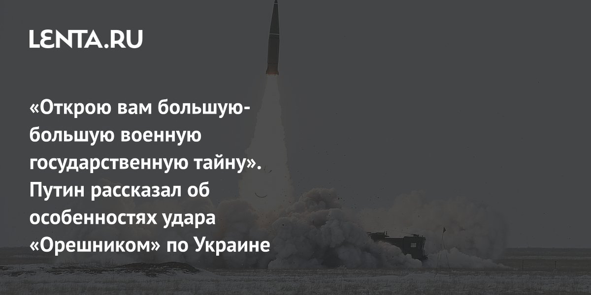 «Открою вам большую-большую военную государственную тайну». Путин рассказал об особенностях удара «Орешником» по Украине