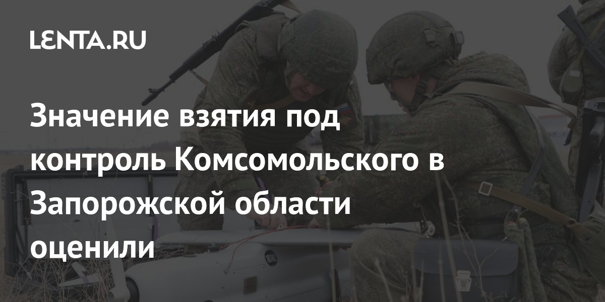 Значение взятия под контроль Комсомольского в Запорожской области оценили