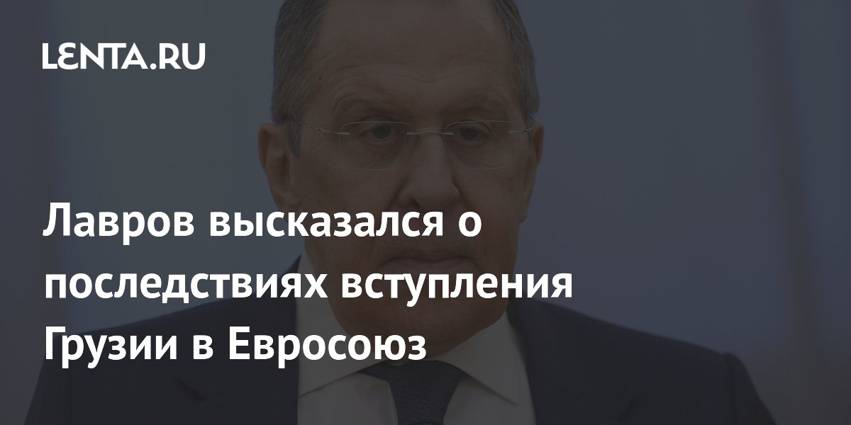 Лавров высказался о последствиях вступления Грузии в Евросоюз