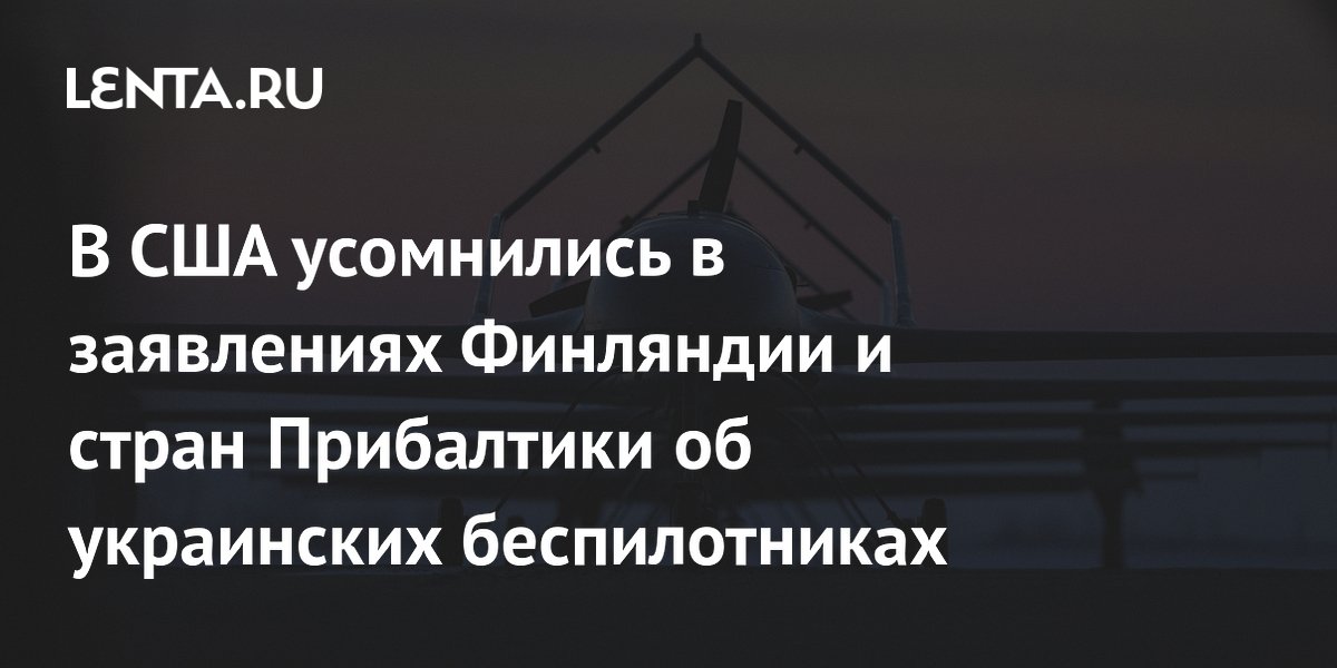 В США усомнились в заявлениях Финляндии и стран Прибалтики об украинских беспилотниках