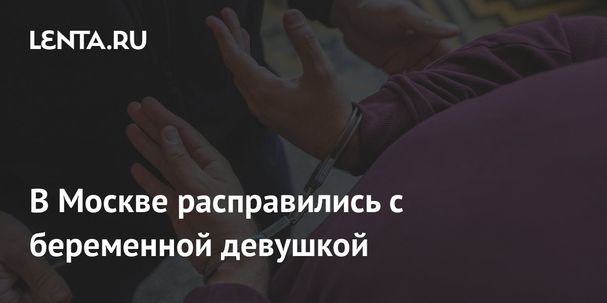 В Москве расправились с беременной девушкой