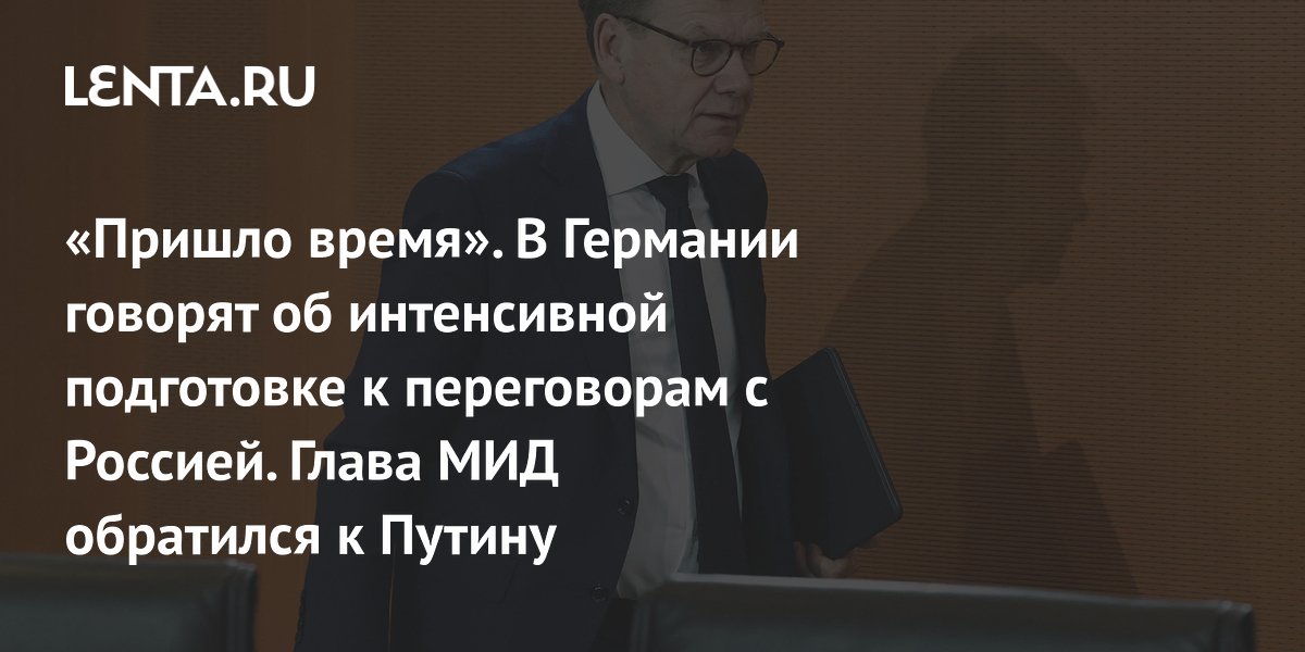 «Пришло время». В Германии говорят об интенсивной подготовке к переговорам с Россией. Глава МИД обратился к Путину