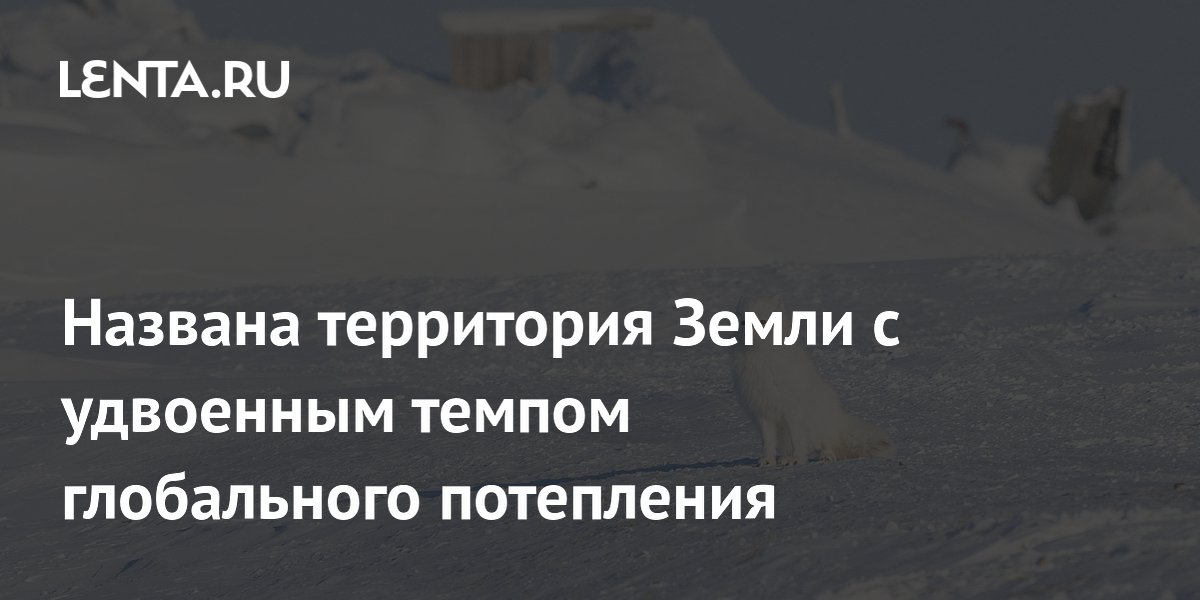 Названа территория Земли с удвоенным темпом глобального потепления