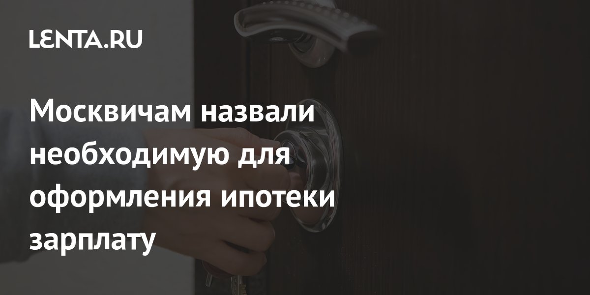 Москвичам назвали необходимую для оформления ипотеки зарплату