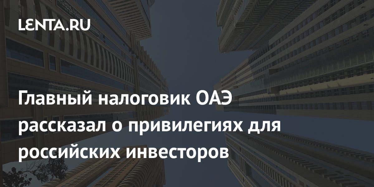Главный налоговик ОАЭ рассказал о привилегиях для российских инвесторов