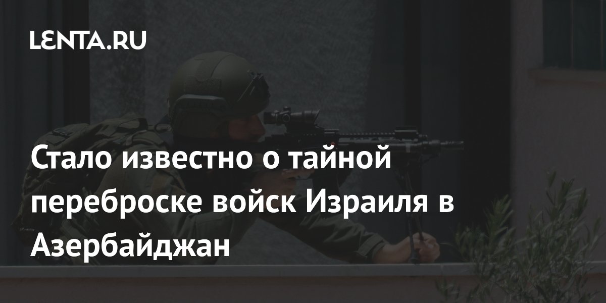 Стало известно о тайной переброске войск Израиля в Азербайджан