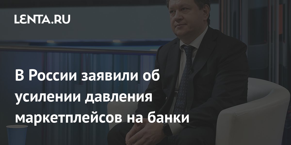 В России заявили об усилении давления маркетплейсов на банки