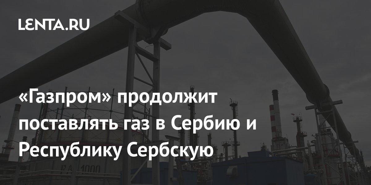«Газпром» продолжит поставлять газ в Сербию и Республику Сербскую