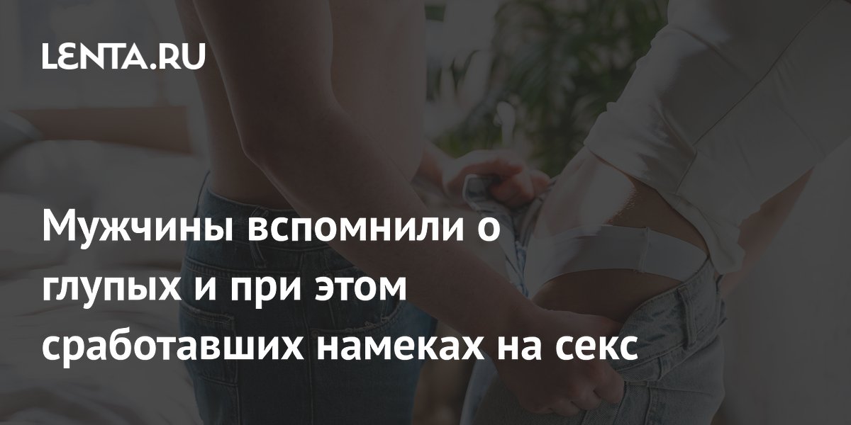 Мужчины вспомнили о глупых и при этом сработавших намеках на секс