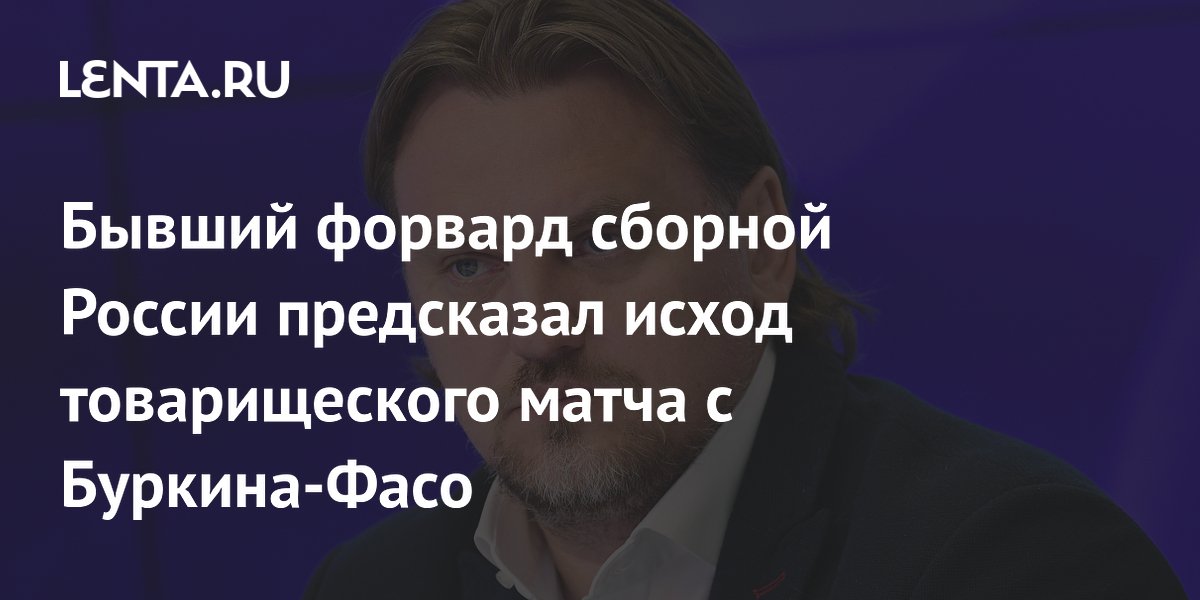 Бывший форвард сборной России предсказал исход товарищеского матча с Буркина-Фасо