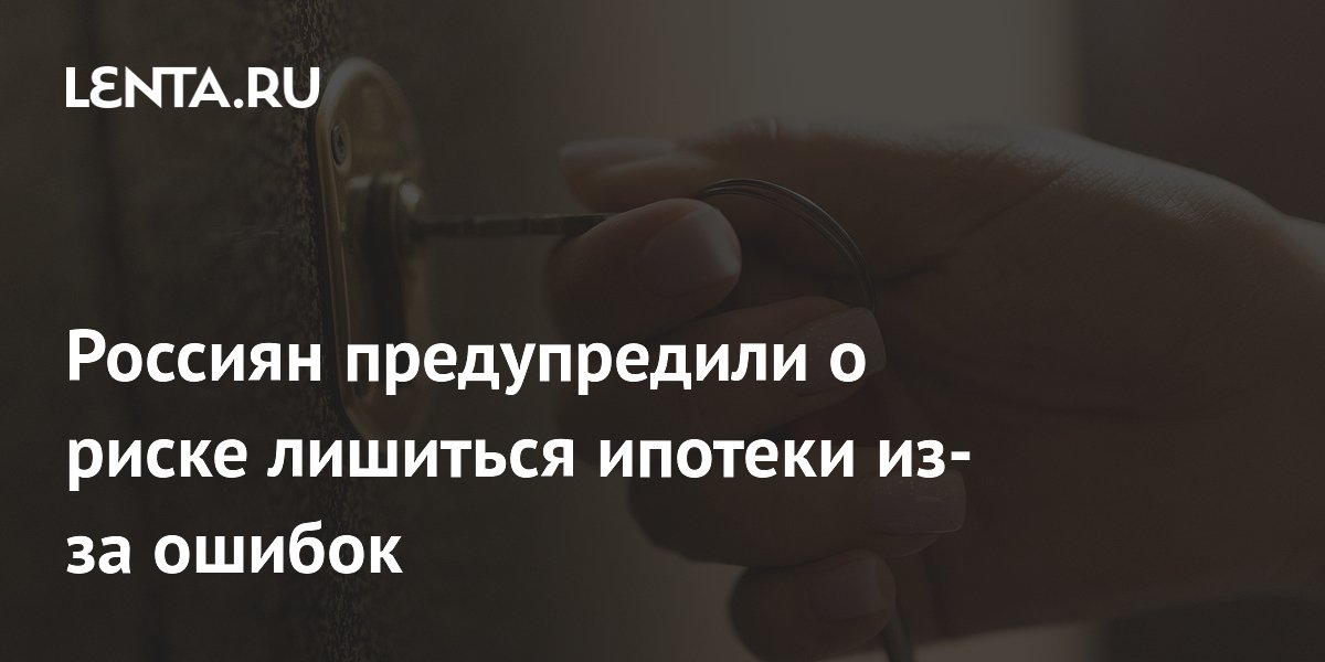 Россиян предупредили о риске лишиться ипотеки из-за ошибок