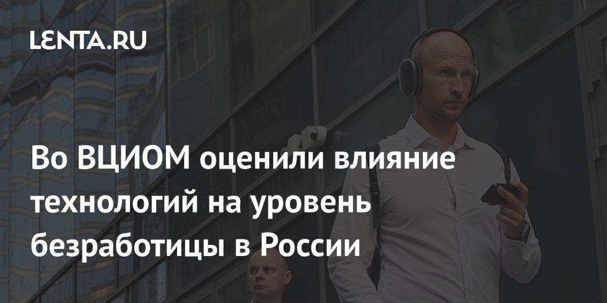 Во ВЦИОМ оценили влияние технологий на уровень безработицы в России