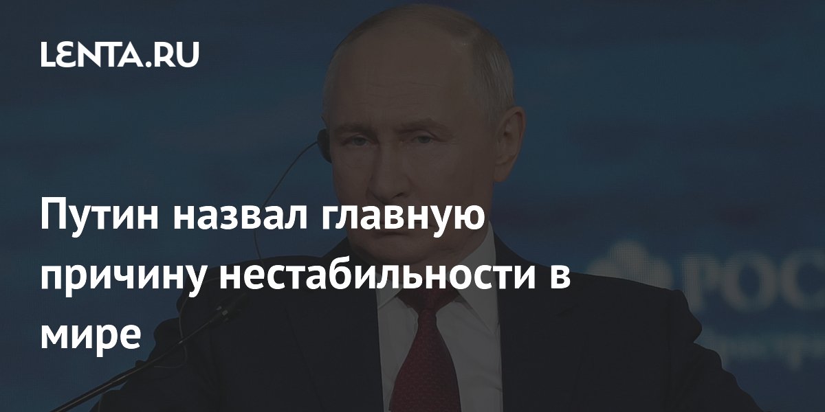 Путин назвал главную причину нестабильности в мире