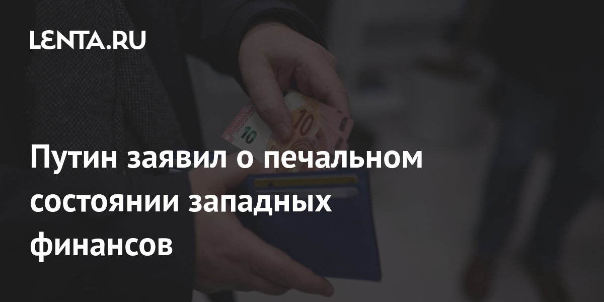 Путин заявил о печальном состоянии западных финансов