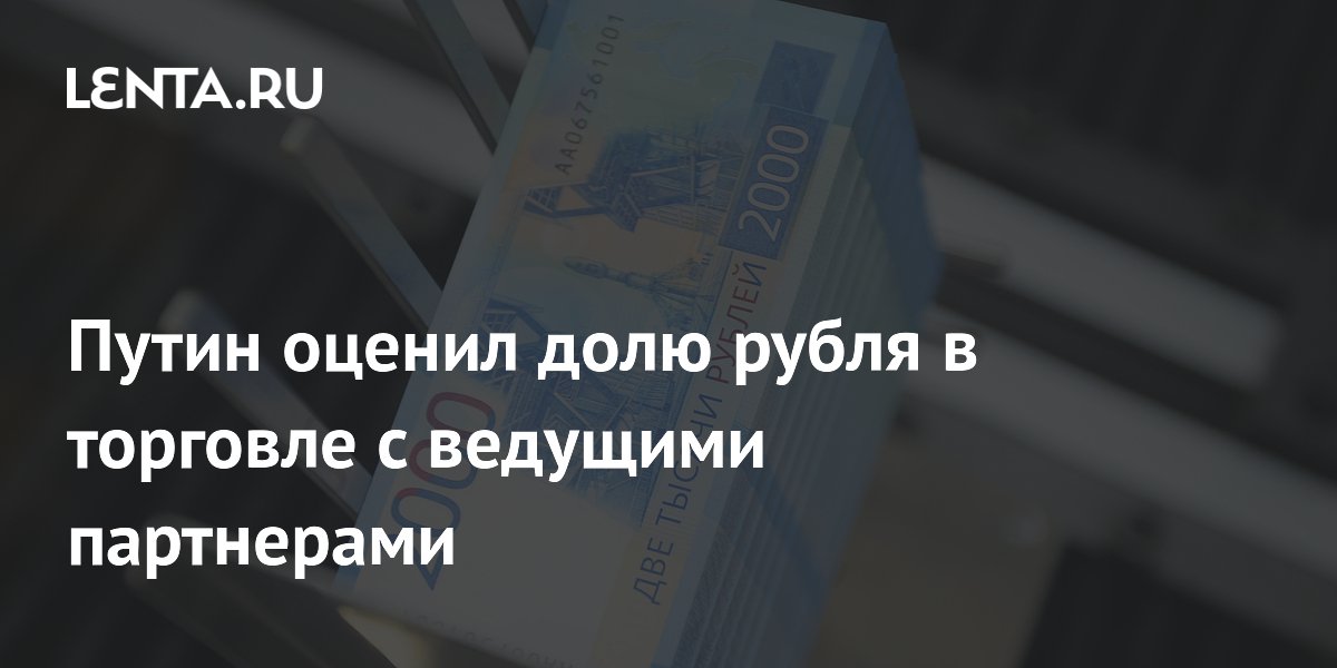 Путин оценил долю рубля в торговле с ведущими партнерами