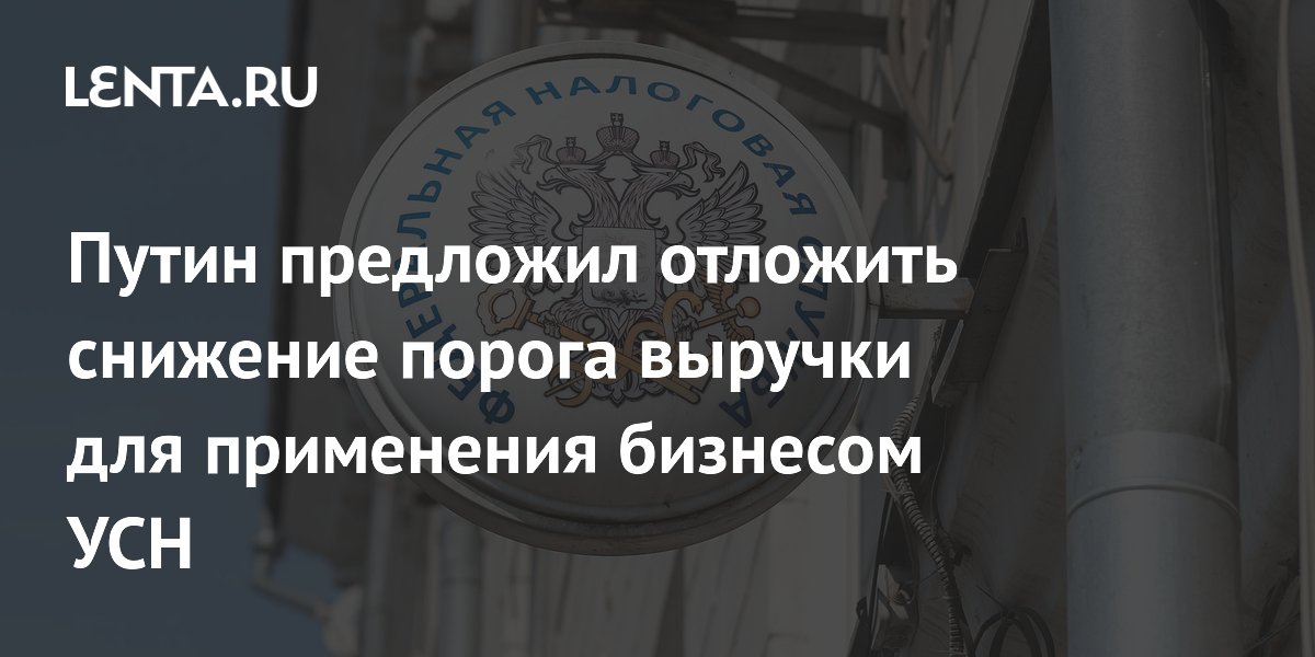 Путин предложил отложить снижение порога выручки для применения бизнесом УСН