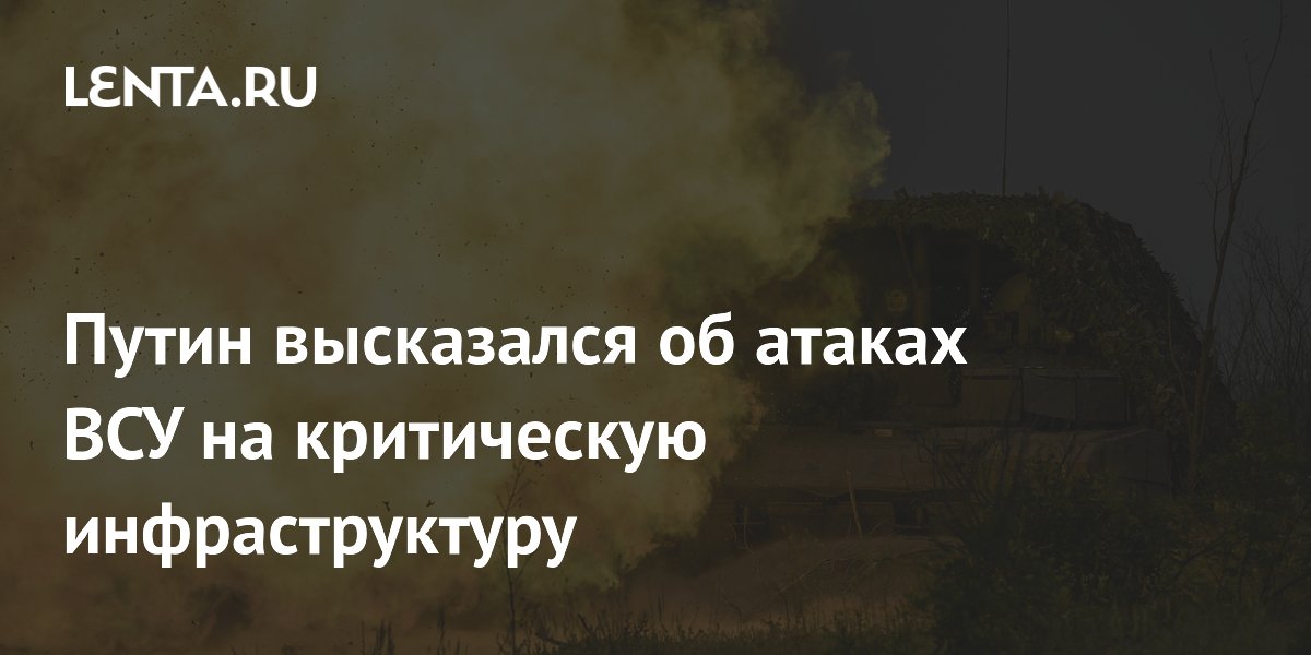 Путин высказался об атаках ВСУ на критическую инфраструктуру