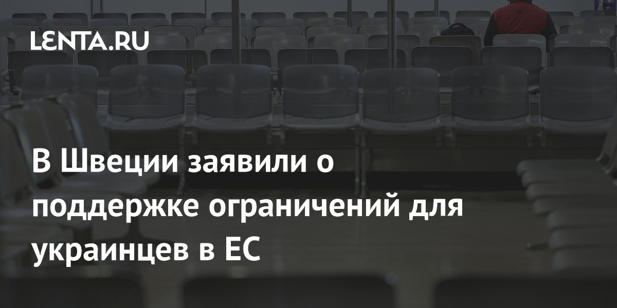 В Швеции заявили о поддержке ограничений для украинцев в ЕС