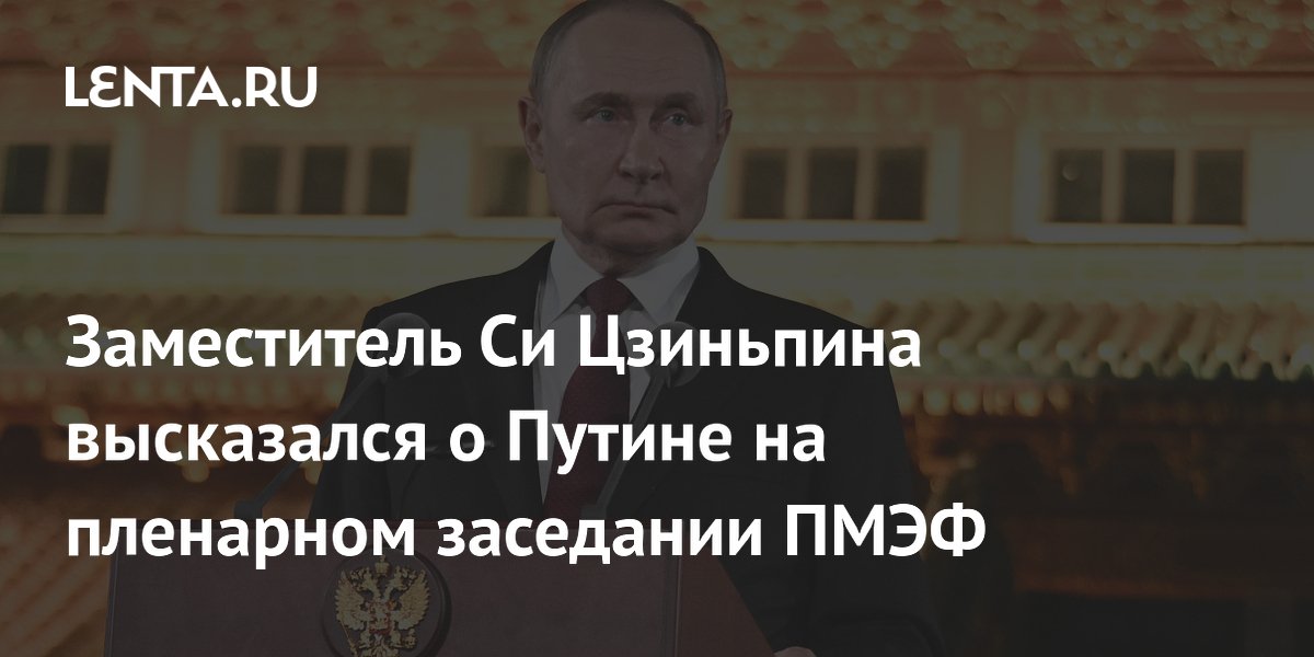 Заместитель Си Цзиньпина высказался о Путине на пленарном заседании ПМЭФ