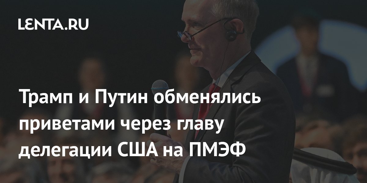 Трамп и Путин обменялись приветами через главу делегации США на ПМЭФ