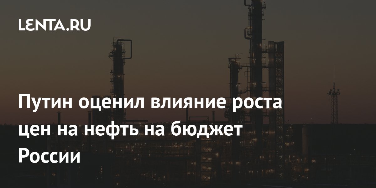 Путин оценил влияние роста цен на нефть на бюджет России