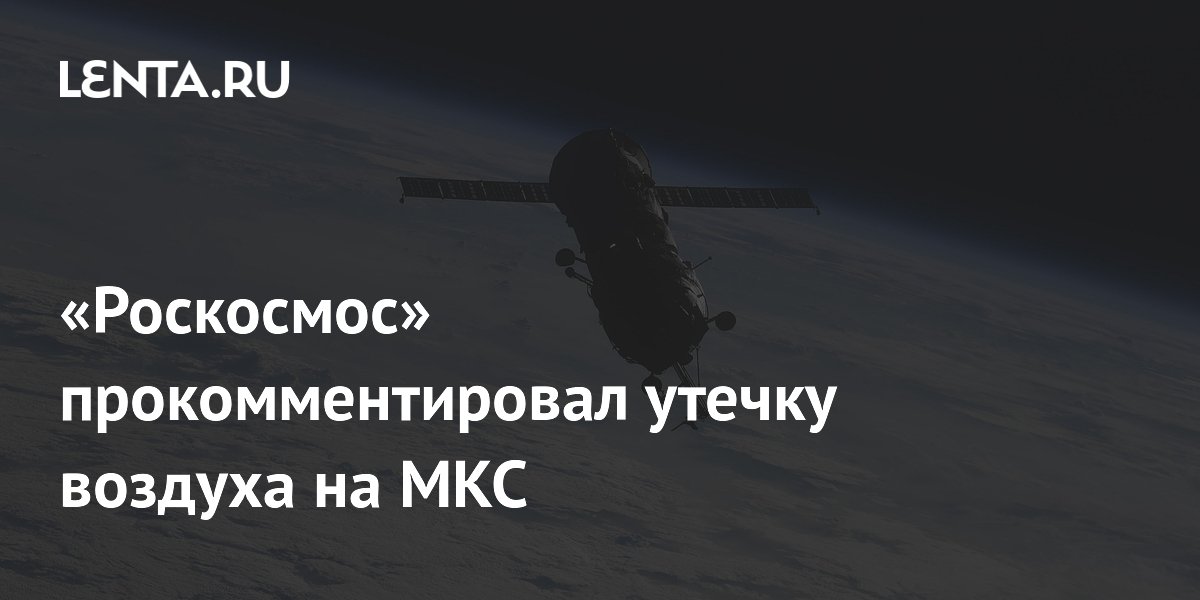 «Роскосмос» прокомментировал утечку воздуха на МКС