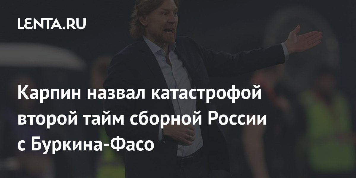Карпин назвал катастрофой второй тайм сборной России с Буркина-Фасо