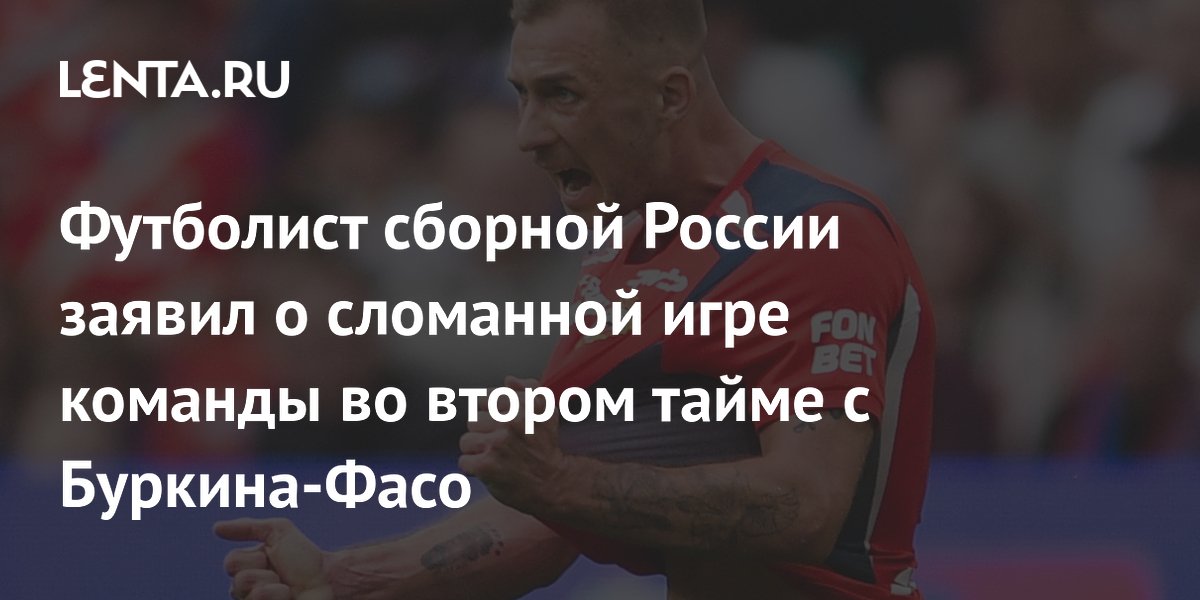 Футболист сборной России заявил о сломанной игре команды во втором тайме с Буркина-Фасо