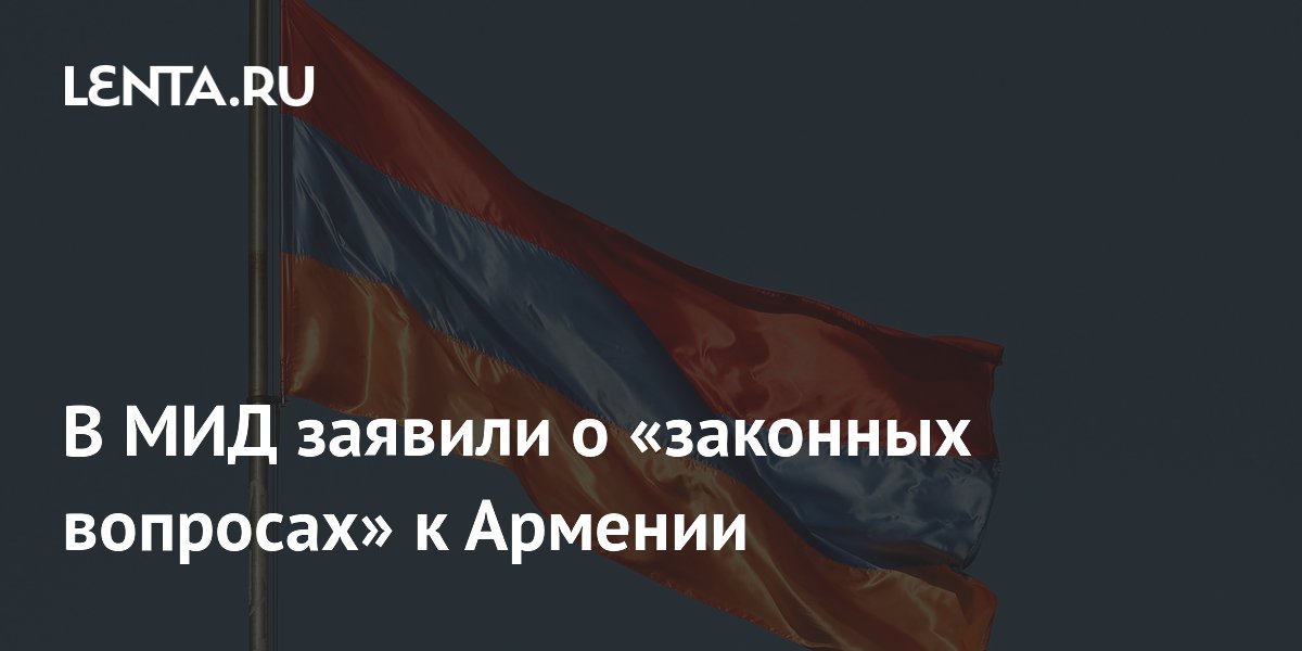 В МИД заявили о «законных вопросах» к Армении