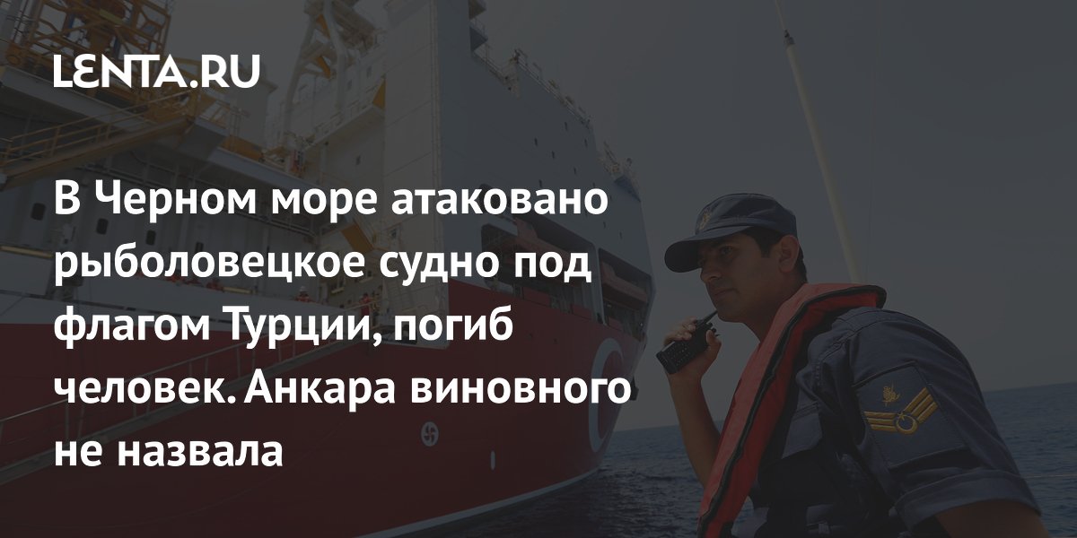 В Черном море атаковано рыболовецкое судно под флагом Турции, погиб человек. Анкара виновного не назвала