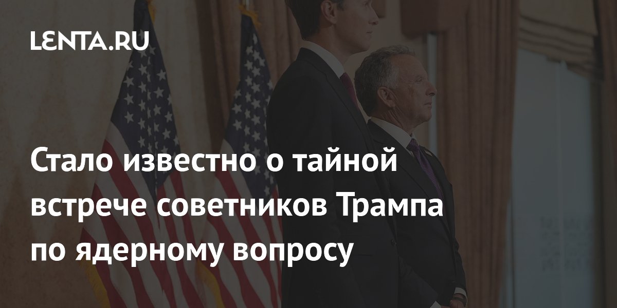 Стало известно о тайной встрече советников Трампа по ядерному вопросу