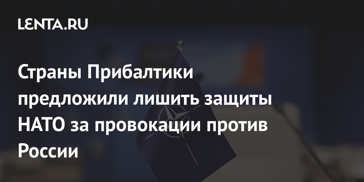 Страны Прибалтики предложили лишить защиты НАТО за провокации против России