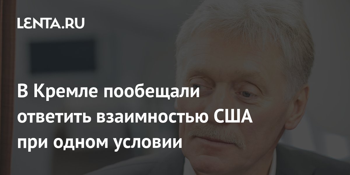 В Кремле пообещали ответить взаимностью США при одном условии