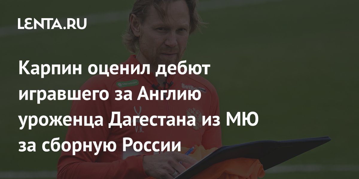 Карпин оценил дебют игравшего за Англию уроженца Дагестана из МЮ за сборную России