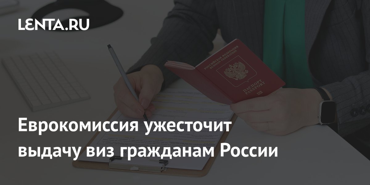 Еврокомиссия ужесточит выдачу виз гражданам России