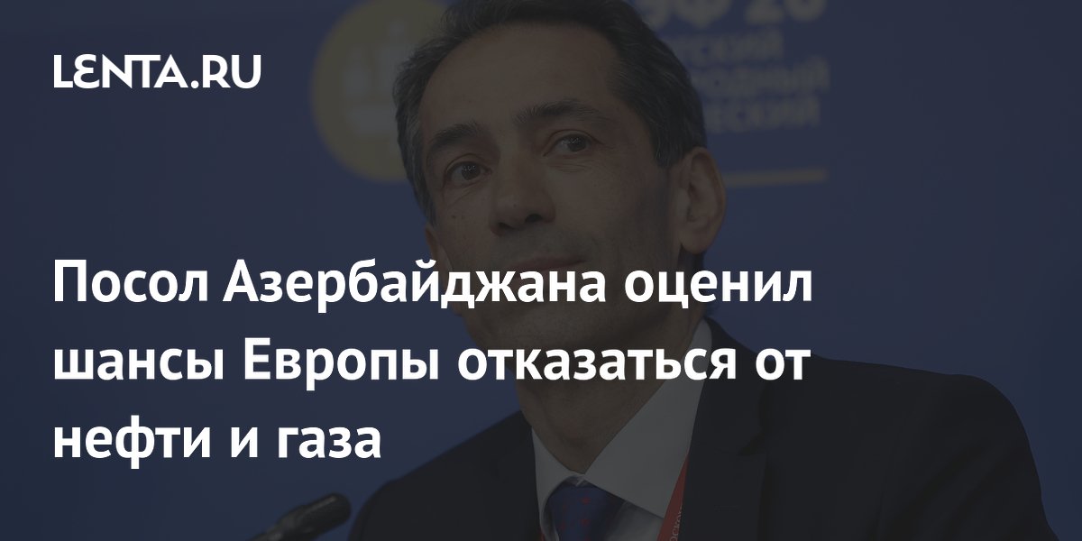 Посол Азербайджана оценил шансы Европы отказаться от нефти и газа