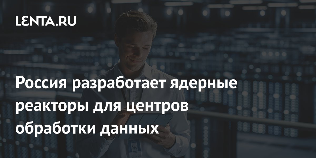 Россия разработает ядерные реакторы для центров обработки данных