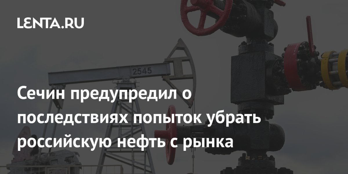 Сечин предупредил о последствиях попыток убрать российскую нефть с рынка