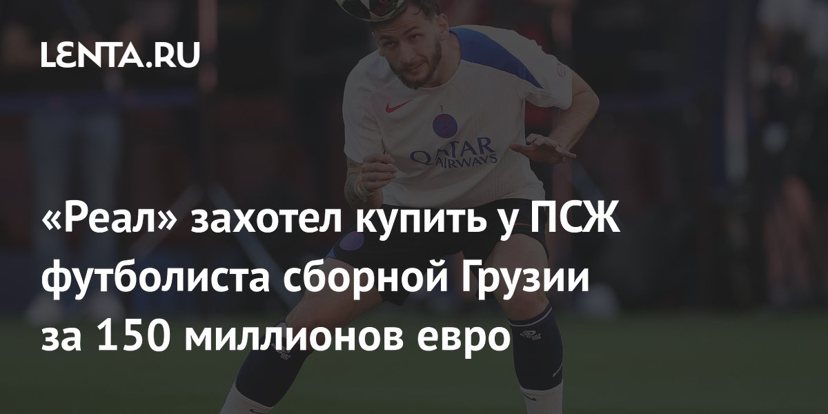 «Реал» захотел купить у ПСЖ футболиста сборной Грузии за 150 миллионов евро