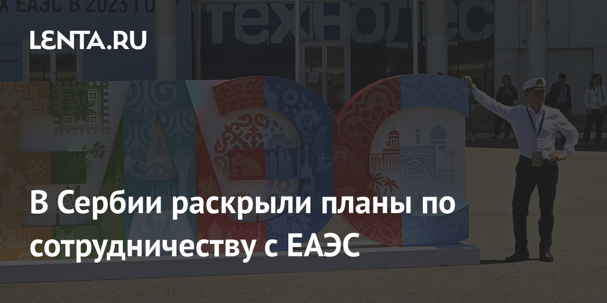В Сербии раскрыли планы по сотрудничеству с ЕАЭС